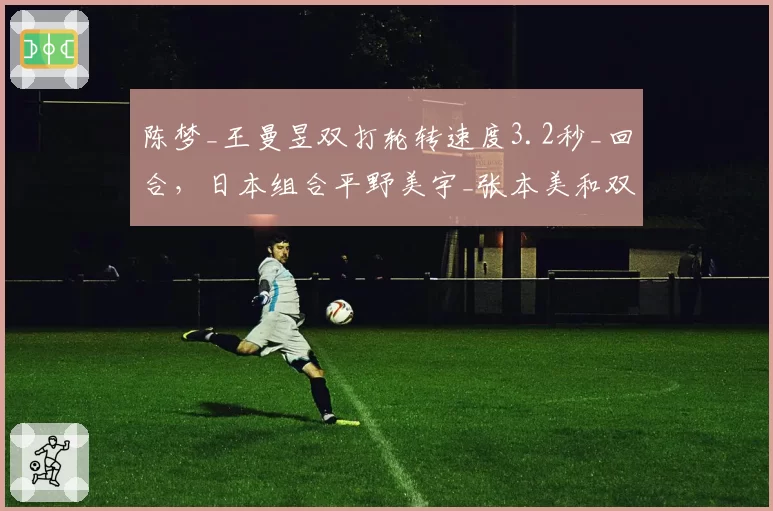 陈梦_王曼昱双打轮转速度3.2秒_回合,日本组合平野美宇_张本美和双压战术受考验