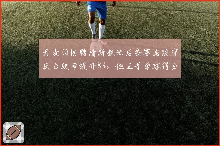 丹麦羽协聘请新教练后安赛龙防守反击效率提升8%，但正手杀球得分率下降5%