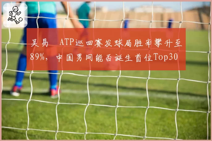 吴易昺ATP巡回赛发球局胜率攀升至89%，中国男网能否诞生首位Top30？
