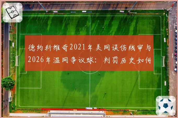 德约科维奇2021年美网误伤线审与2026年温网争议球：判罚历史如何影响现役球员评价