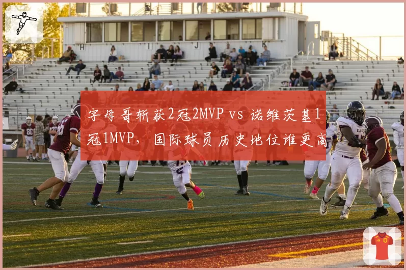 字母哥斩获2冠2MVP vs 诺维茨基1冠1MVP，国际球员历史地位谁更高？