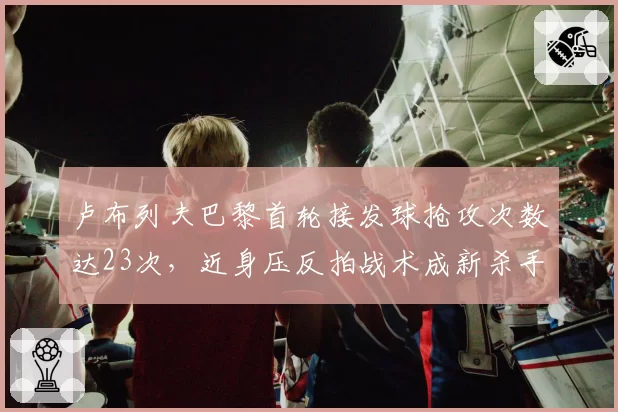 卢布列夫巴黎首轮接发球抢攻次数达23次,近身压反拍战术成新杀手锏