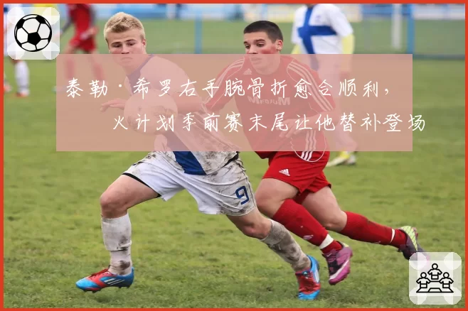泰勒·希罗右手腕骨折愈合顺利，热火计划季前赛末尾让他替补登场
