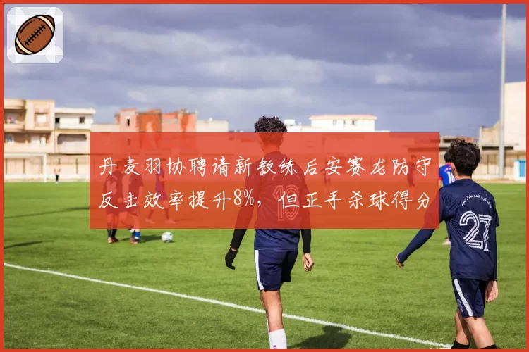 丹麦羽协聘请新教练后安赛龙防守反击效率提升8%,但正手杀球得分率下降5%