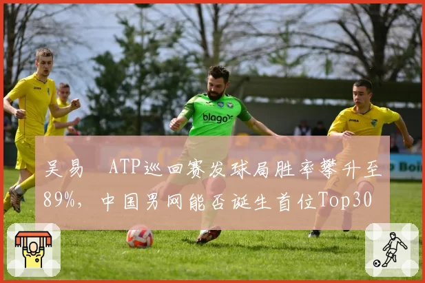 吴易昺ATP巡回赛发球局胜率攀升至89%，中国男网能否诞生首位Top30？