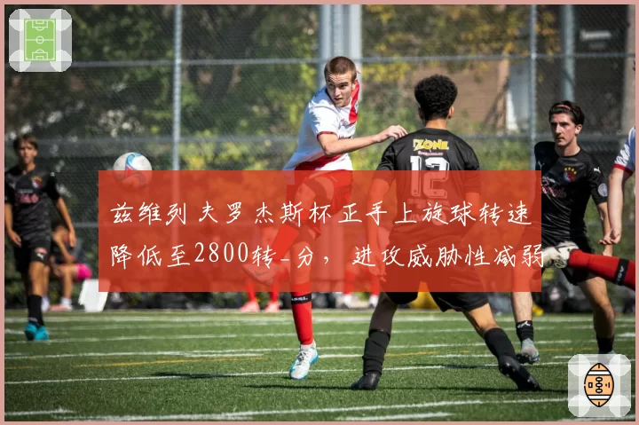 兹维列夫罗杰斯杯正手上旋球转速降低至2800转_分,进攻威胁性减弱