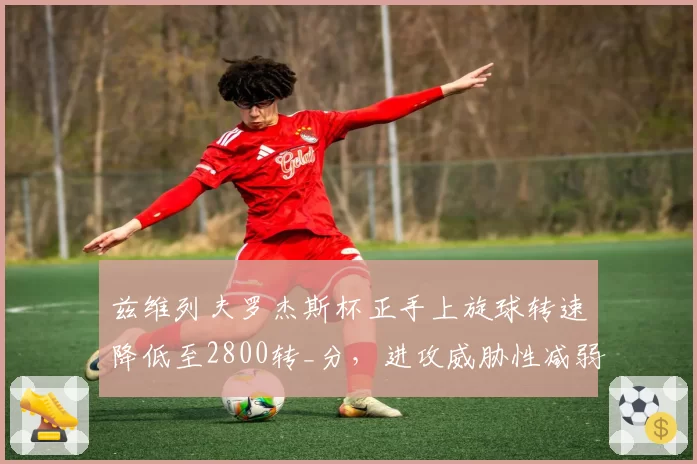 兹维列夫罗杰斯杯正手上旋球转速降低至2800转_分，进攻威胁性减弱