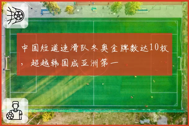 中国短道速滑队冬奥金牌数达10枚，超越韩国成亚洲第一