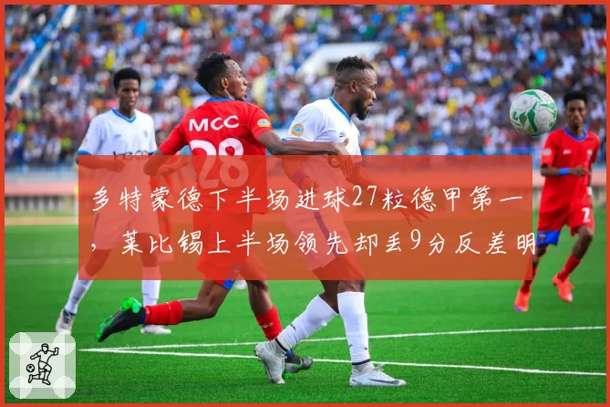 多特蒙德下半场进球27粒德甲第一,莱比锡上半场领先却丢9分反差明显