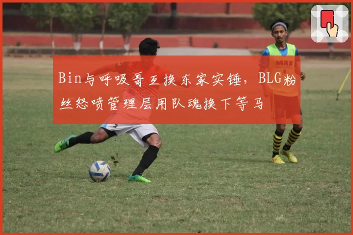 Bin与呼吸哥互换东家实锤，BLG粉丝怒喷管理层用队魂换下等马
