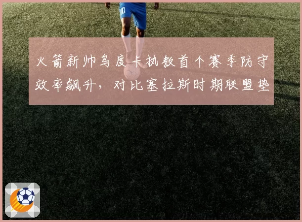 火箭新帅乌度卡执教首个赛季防守效率飙升,对比塞拉斯时期联盟垫底防守体系