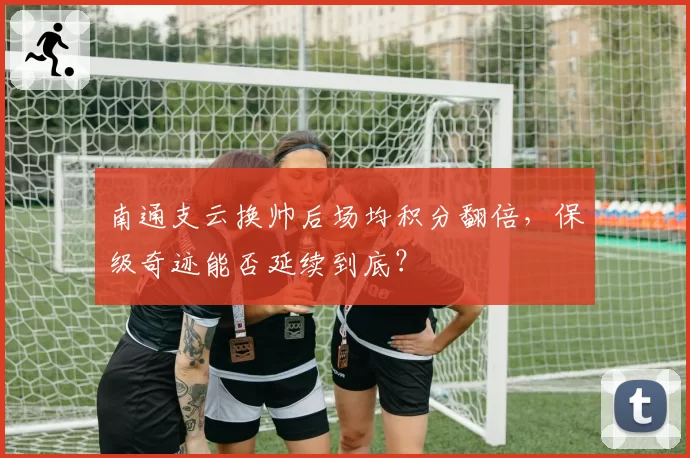 南通支云换帅后场均积分翻倍，保级奇迹能否延续到底？