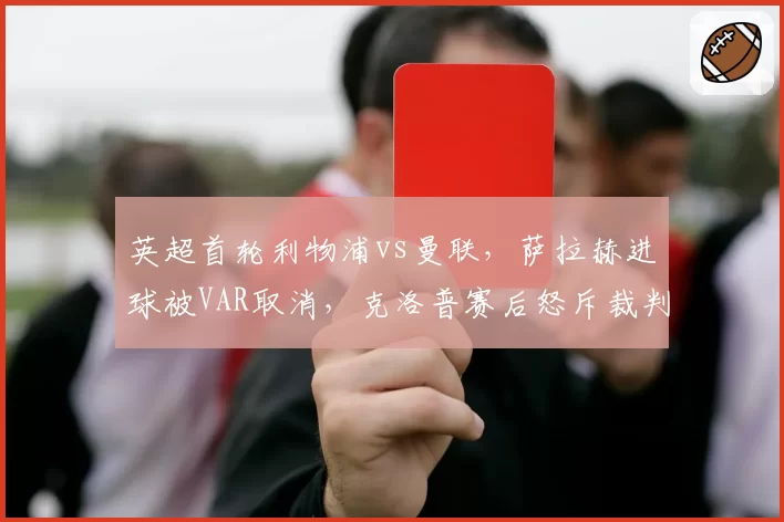 英超首轮利物浦vs曼联,萨拉赫进球被VAR取消,克洛普赛后怒斥裁判组“业余”