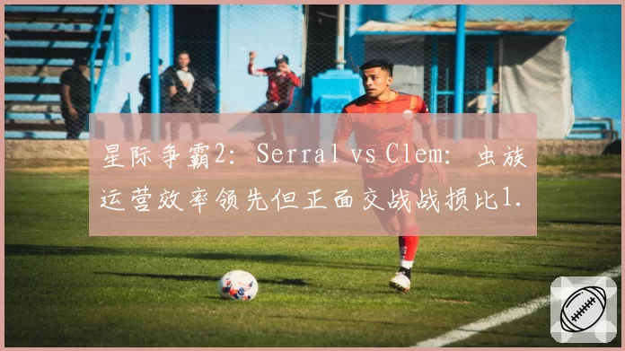 星际争霸2：Serral vs Clem：虫族运营效率领先但正面交战战损比1.2_1劣势