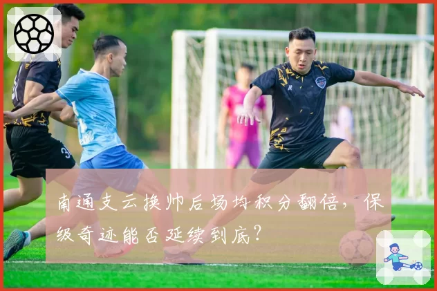 南通支云换帅后场均积分翻倍，保级奇迹能否延续到底？