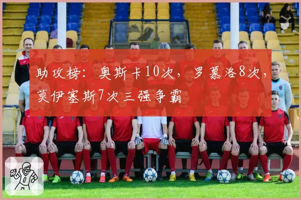 助攻榜:奥斯卡10次,罗慕洛8次,莫伊塞斯7次三强争霸