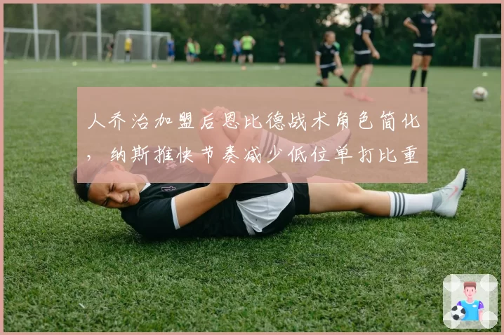 人乔治加盟后恩比德战术角色简化，纳斯推快节奏减少低位单打比重