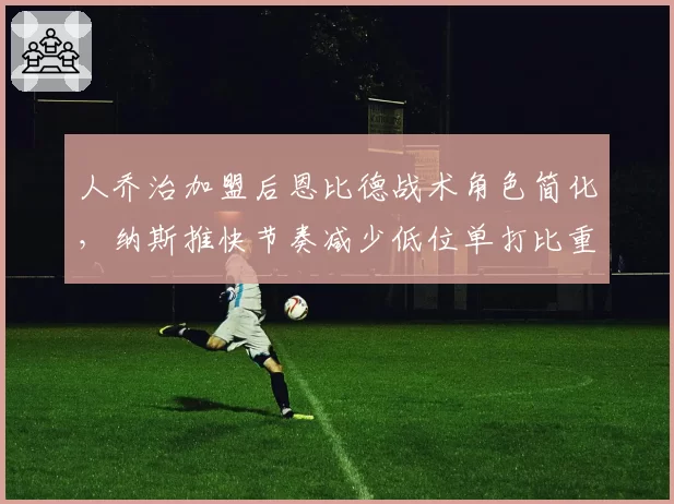 人乔治加盟后恩比德战术角色简化,纳斯推快节奏减少低位单打比重