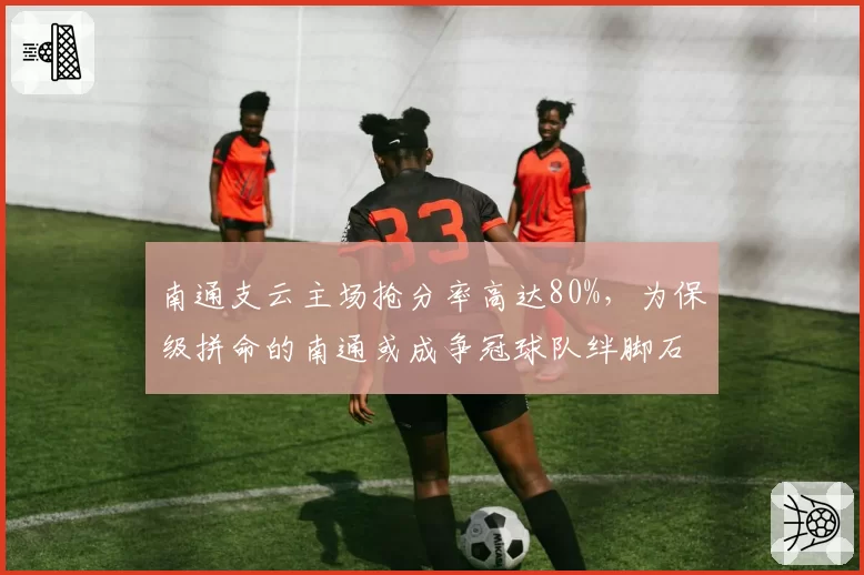 南通支云主场抢分率高达80%,为保级拼命的南通或成争冠球队绊脚石