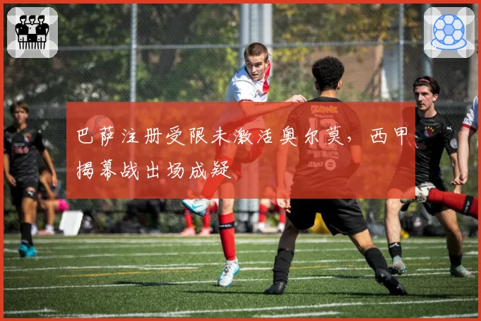 巴萨注册受限未激活奥尔莫,西甲揭幕战出场成疑