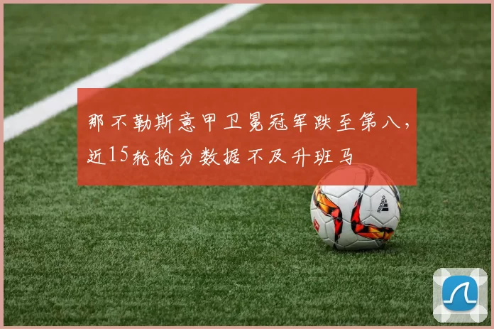 那不勒斯意甲卫冕冠军跌至第八，近15轮抢分数据不及升班马