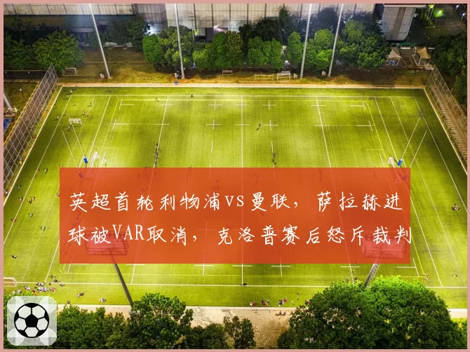 英超首轮利物浦vs曼联，萨拉赫进球被VAR取消，克洛普赛后怒斥裁判组“业余”