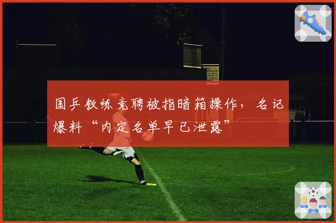 国乒教练竞聘被指暗箱操作,名记爆料“内定名单早已泄露”