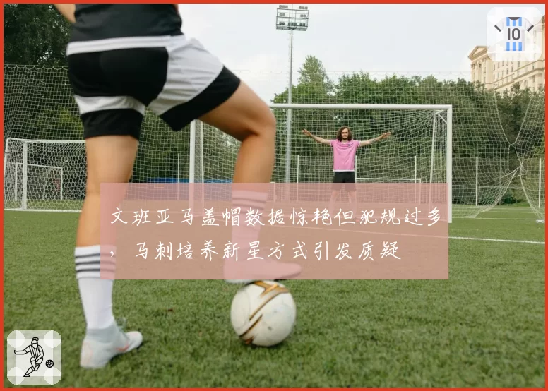 文班亚马盖帽数据惊艳但犯规过多,马刺培养新星方式引发质疑