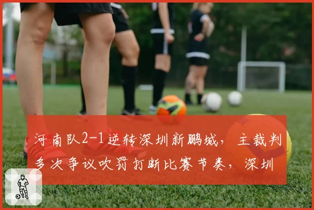 河南队2-1逆转深圳新鹏城，主裁判多次争议吹罚打断比赛节奏，深圳队官微发文暗讽