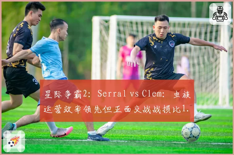 星际争霸2:Serral vs Clem:虫族运营效率领先但正面交战战损比1.2_1劣势