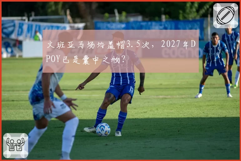 文班亚马场均盖帽3.5次，2027年DPOY已是囊中之物？