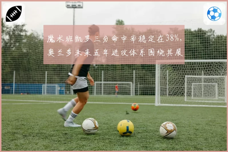 魔术班凯罗三分命中率稳定在38%，奥兰多未来五年进攻体系围绕其展开