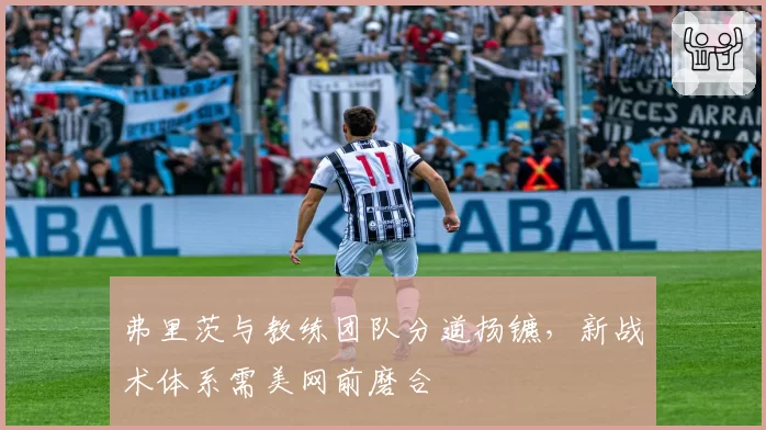 弗里茨与教练团队分道扬镳，新战术体系需美网前磨合
