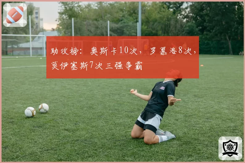 助攻榜：奥斯卡10次，罗慕洛8次，莫伊塞斯7次三强争霸