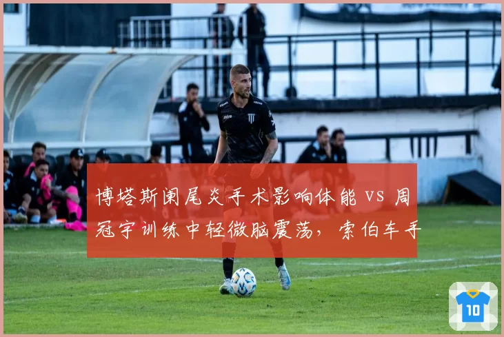 博塔斯阑尾炎手术影响体能 vs 周冠宇训练中轻微脑震荡，索伯车手健康管理差异