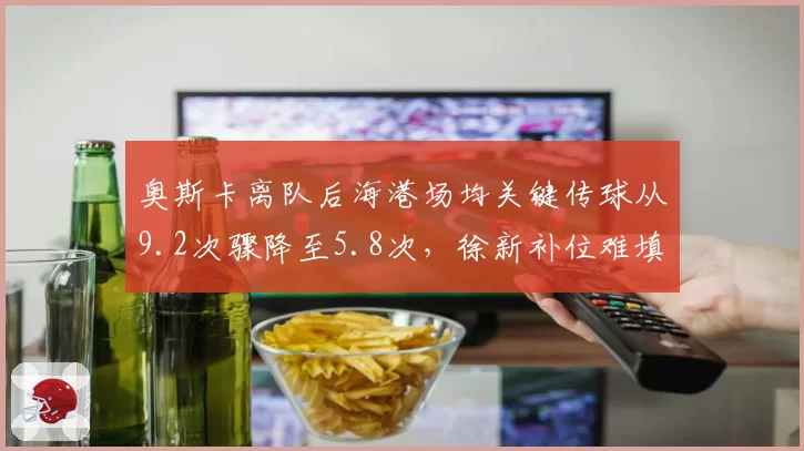 奥斯卡离队后海港场均关键传球从9.2次骤降至5.8次,徐新补位难填组织真空